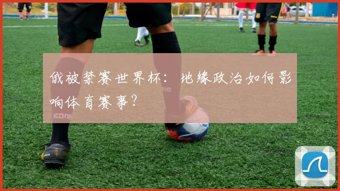 俄被禁赛世界杯：地缘政治如何影响体育赛事？