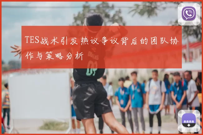 TES战术引发热议争议背后的团队协作与策略分析