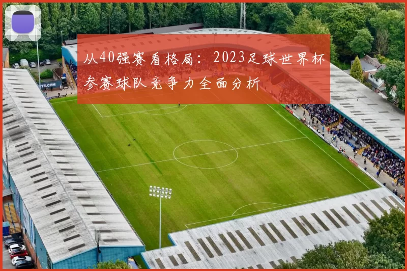 从40强赛看格局:2023足球世界杯参赛球队竞争力全面分析