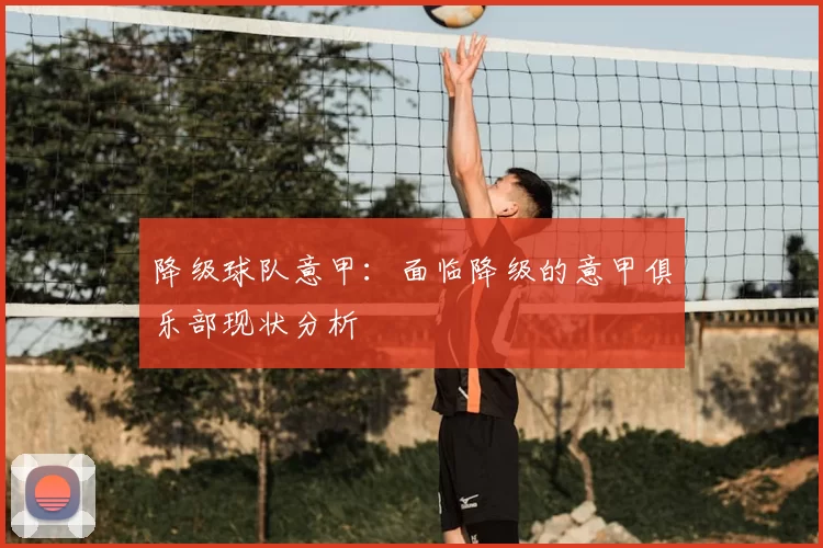 降级球队意甲：面临降级的意甲俱乐部现状分析