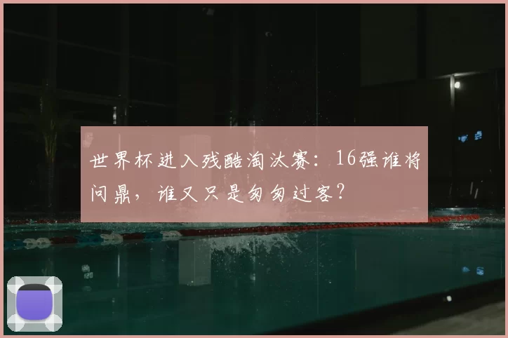 世界杯进入残酷淘汰赛：16强谁将问鼎，谁又只是匆匆过客？