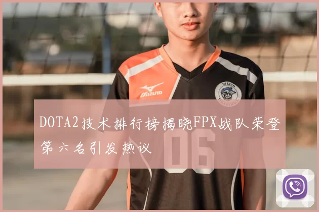 DOTA2技术排行榜揭晓FPX战队荣登第六名引发热议