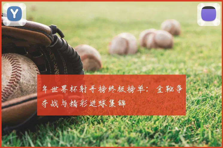 年世界杯射手榜终极榜单:金靴争夺战与精彩进球集锦