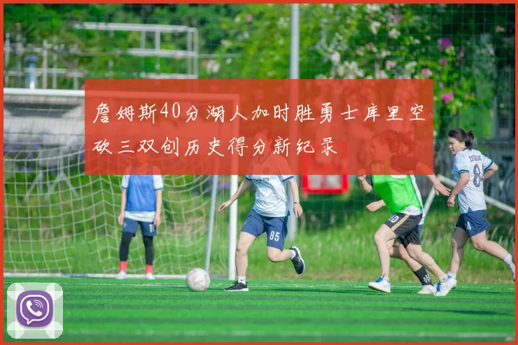 詹姆斯40分湖人加时胜勇士库里空砍三双创历史得分新纪录