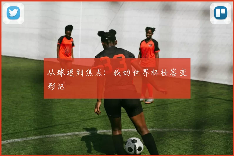 从球迷到焦点:我的世界杯妆容变形记