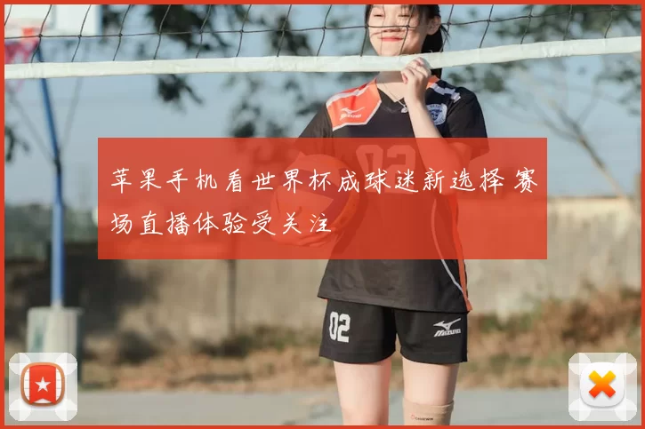 苹果手机看世界杯成球迷新选择 赛场直播体验受关注