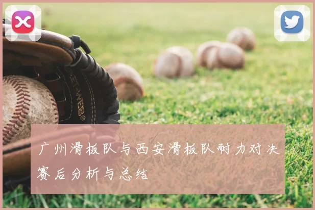 广州滑板队与西安滑板队耐力对决赛后分析与总结