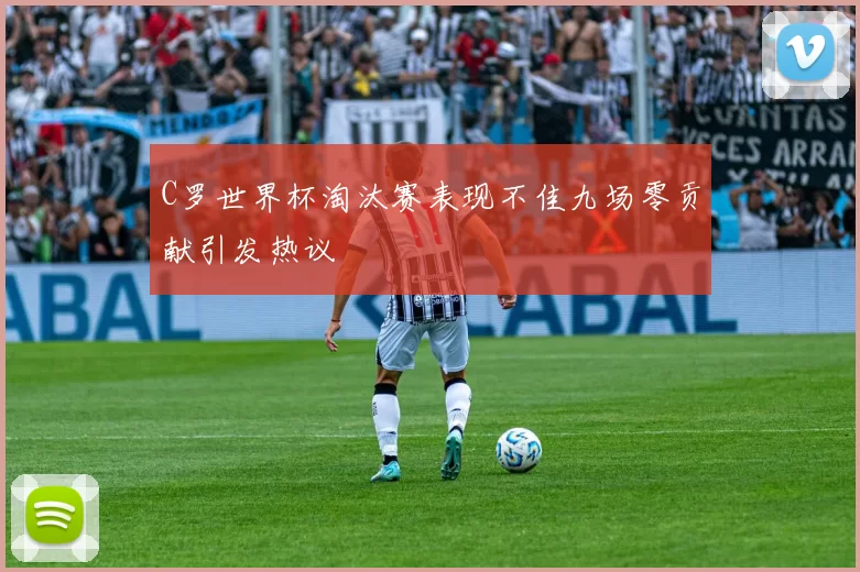 C罗世界杯淘汰赛表现不佳九场零贡献引发热议