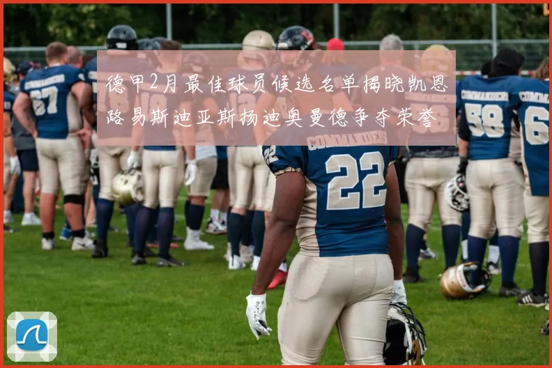德甲2月最佳球员候选名单揭晓凯恩路易斯迪亚斯扬迪奥曼德争夺荣誉