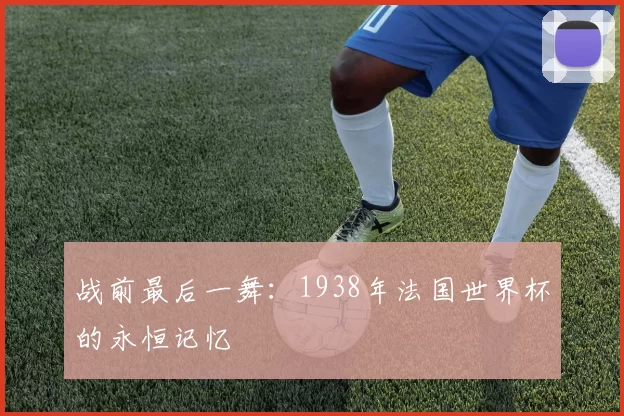 战前最后一舞:1938年法国世界杯的永恒记忆
