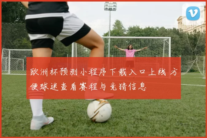 欧洲杯预测小程序下载入口上线 方便球迷查看赛程与竞猜信息