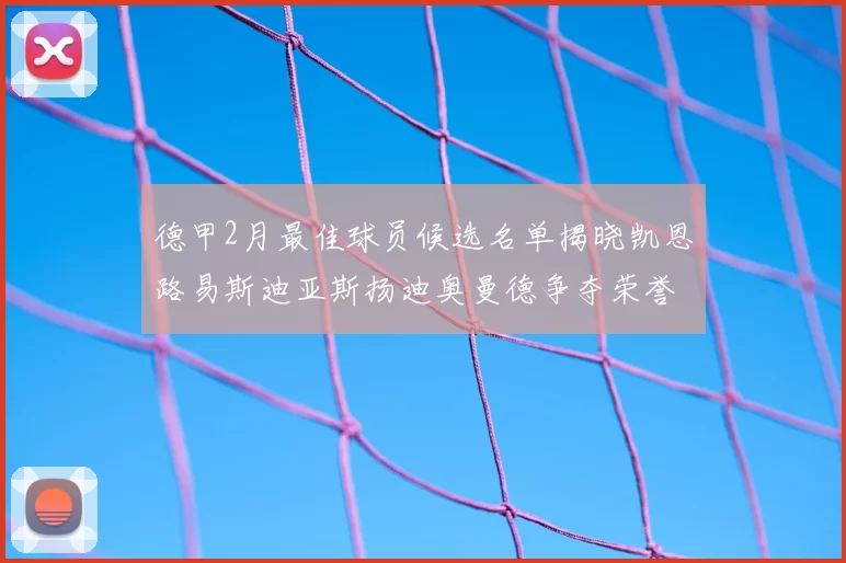 德甲2月最佳球员候选名单揭晓凯恩路易斯迪亚斯扬迪奥曼德争夺荣誉
