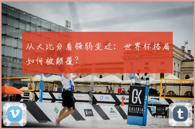 从大比分看强弱变迁：世界杯格局如何被颠覆？