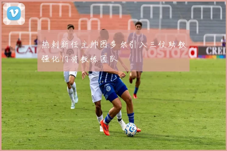 热刺新任主帅图多尔引入三位助教强化门将教练团队