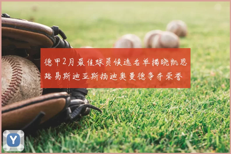 德甲2月最佳球员候选名单揭晓凯恩路易斯迪亚斯扬迪奥曼德争夺荣誉