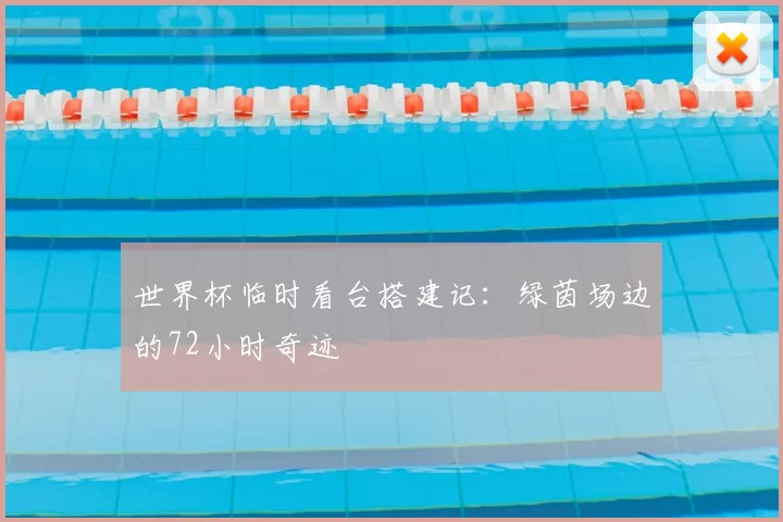 世界杯临时看台搭建记：绿茵场边的72小时奇迹