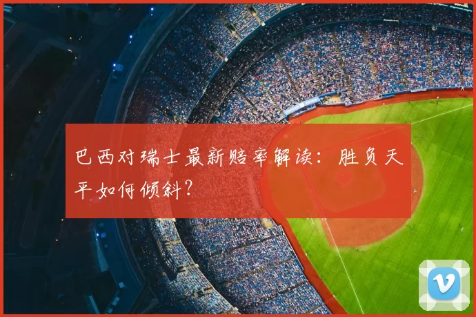 巴西对瑞士最新赔率解读：胜负天平如何倾斜？