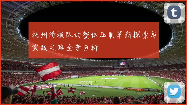 杭州滑板队的整体压制革新探索与实践之路全景分析