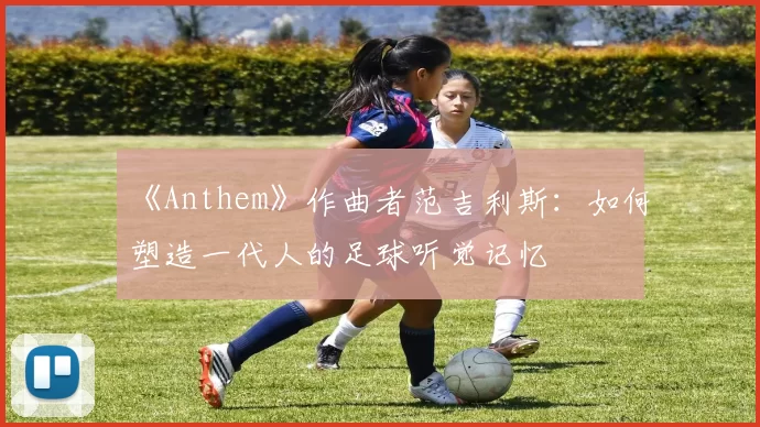 《Anthem》作曲者范吉利斯：如何塑造一代人的足球听觉记忆