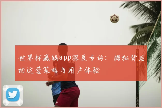 世界杯赢钱app深度专访：揭秘背后的运营策略与用户体验