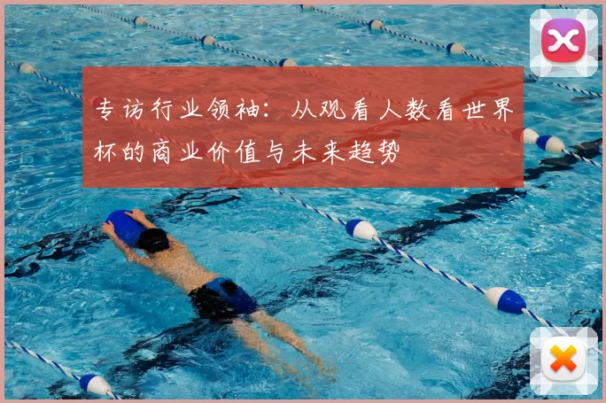 专访行业领袖:从观看人数看世界杯的商业价值与未来趋势