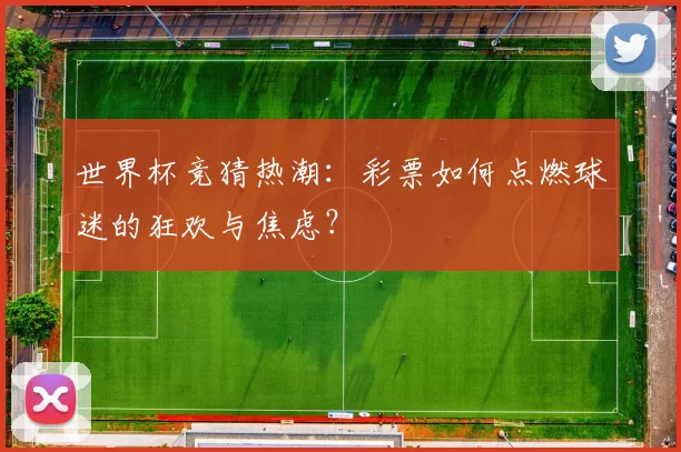 世界杯竞猜热潮：彩票如何点燃球迷的狂欢与焦虑？