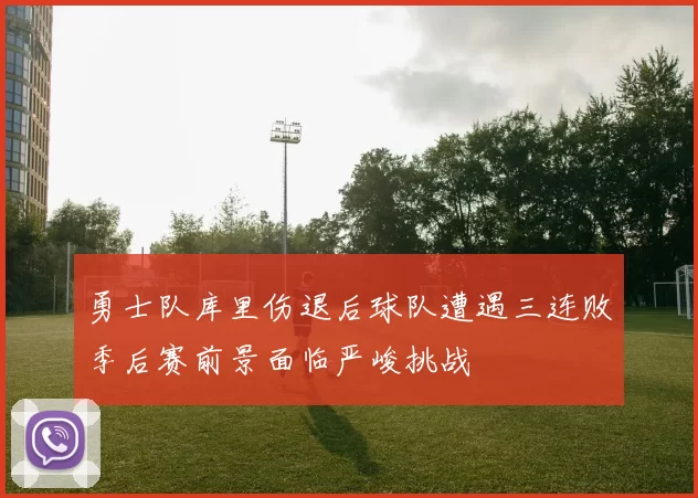 勇士队库里伤退后球队遭遇三连败季后赛前景面临严峻挑战
