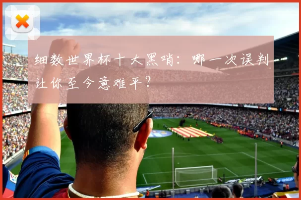 细数世界杯十大黑哨：哪一次误判让你至今意难平？