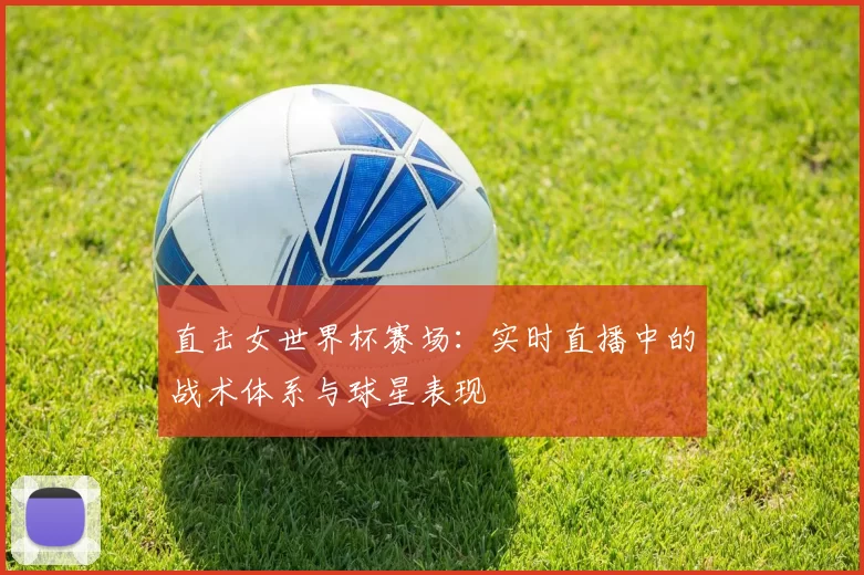 直击女世界杯赛场：实时直播中的战术体系与球星表现