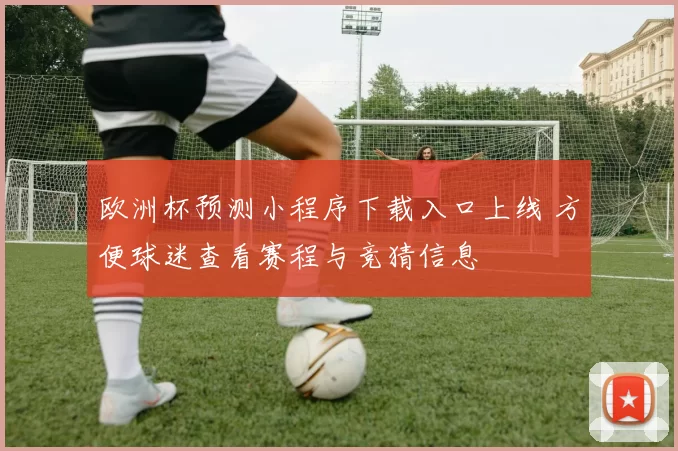 欧洲杯预测小程序下载入口上线 方便球迷查看赛程与竞猜信息