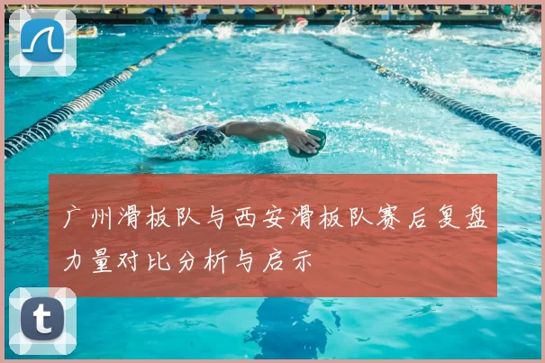 广州滑板队与西安滑板队赛后复盘力量对比分析与启示