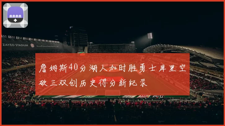 詹姆斯40分湖人加时胜勇士库里空砍三双创历史得分新纪录