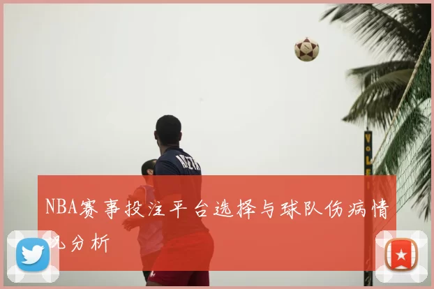 NBA赛事投注平台选择与球队伤病情况分析