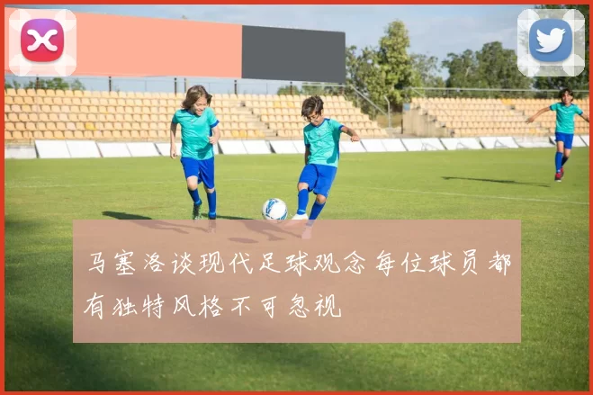 马塞洛谈现代足球观念每位球员都有独特风格不可忽视