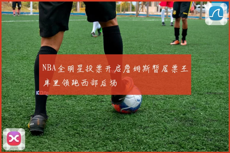 NBA全明星投票开启詹姆斯暂居票王库里领跑西部后场