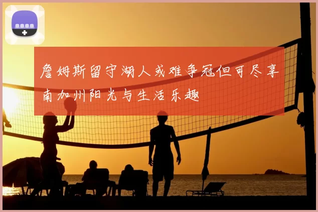 詹姆斯留守湖人或难争冠但可尽享南加州阳光与生活乐趣
