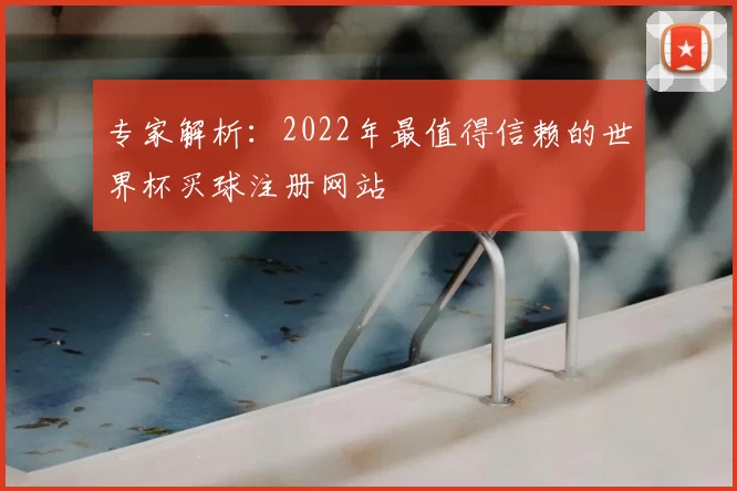 专家解析：2022年最值得信赖的世界杯买球注册网站