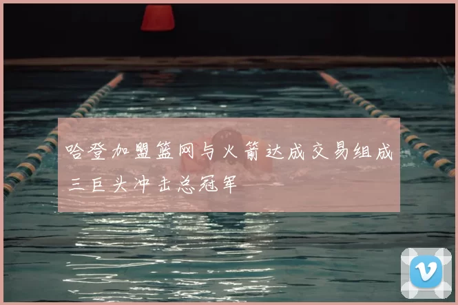 哈登加盟篮网与火箭达成交易组成三巨头冲击总冠军