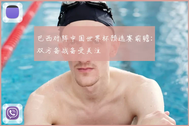 巴西对阵中国世界杯预选赛前瞻:双方备战备受关注