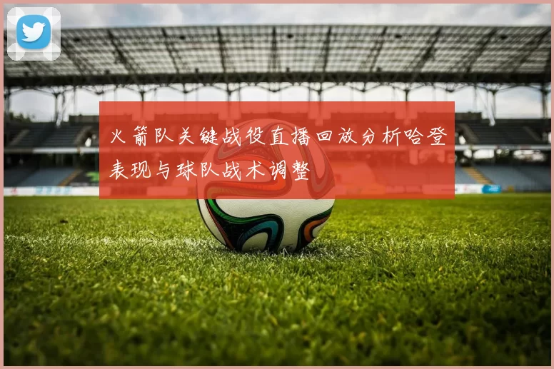 火箭队关键战役直播回放分析哈登表现与球队战术调整