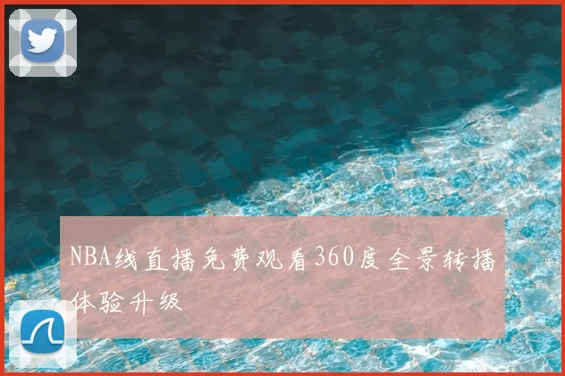 NBA线直播免费观看360度全景转播体验升级