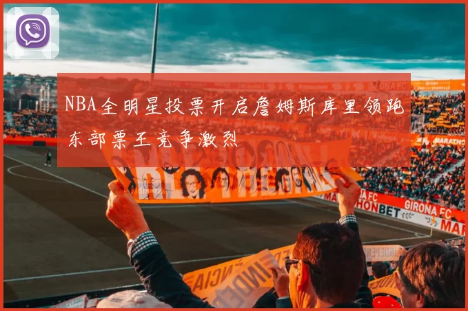 NBA全明星投票开启詹姆斯库里领跑东部票王竞争激烈
