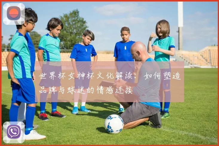 世界杯女神杯文化解读:如何塑造品牌与球迷的情感连接