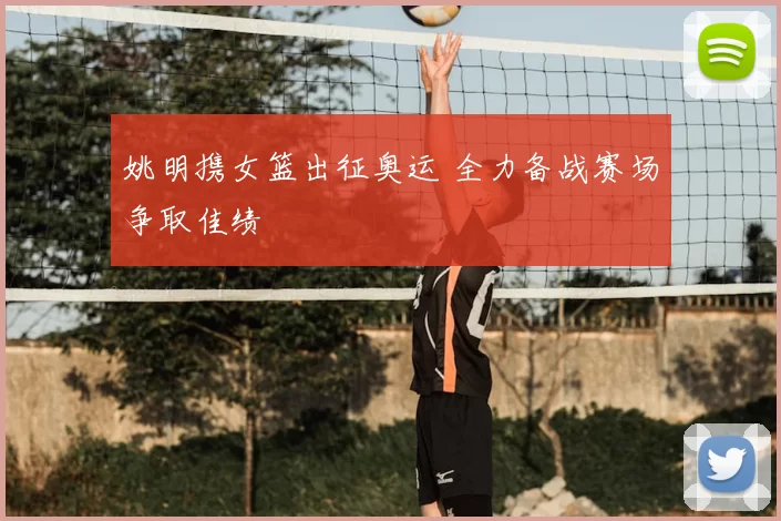 姚明携女篮出征奥运 全力备战赛场争取佳绩