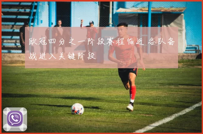 欧冠四分之一阶段赛程临近 各队备战进入关键阶段