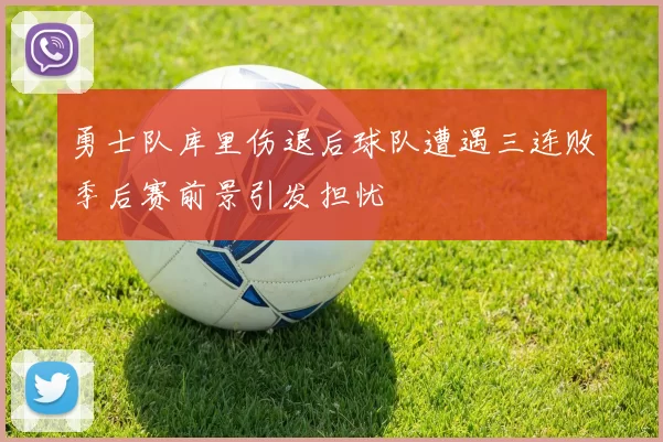 勇士队库里伤退后球队遭遇三连败季后赛前景引发担忧