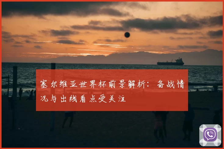 塞尔维亚世界杯前景解析：备战情况与出线看点受关注