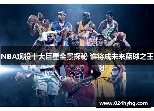 NBA现役十大巨星全景探秘 谁将成未来篮球之王